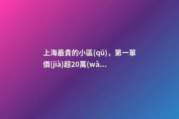 上海最貴的小區(qū)，第一單價(jià)超20萬(wàn)！